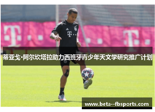 蒂亚戈·阿尔坎塔拉助力西班牙青少年天文学研究推广计划