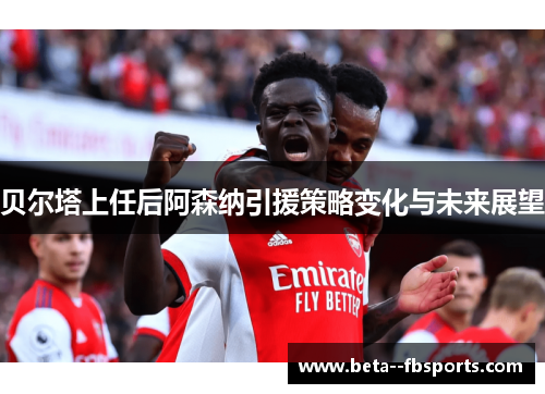 贝尔塔上任后阿森纳引援策略变化与未来展望