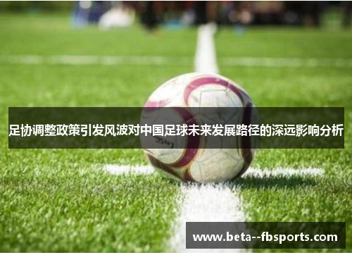 足协调整政策引发风波对中国足球未来发展路径的深远影响分析