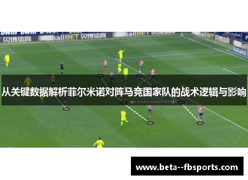 从关键数据解析菲尔米诺对阵马竞国家队的战术逻辑与影响 从关键数据解析菲尔米诺对阵马竞国家队的战术逻辑与影响