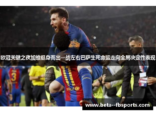 欧冠关键之夜加维挺身而出一战左右巴萨生死命运走向全局决定性表现 欧冠关键之夜加维挺身而出一战左右巴萨生死命运走向全局决定性表现