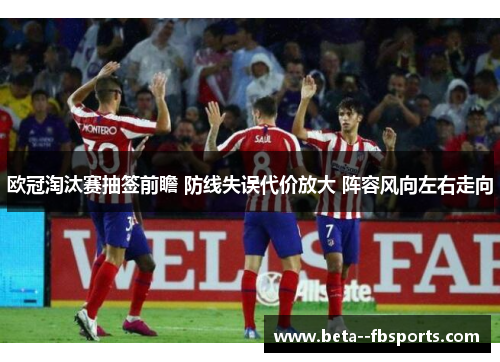欧冠淘汰赛抽签前瞻 防线失误代价放大 阵容风向左右走向 欧冠淘汰赛抽签前瞻 防线失误代价放大 阵容风向左右走向