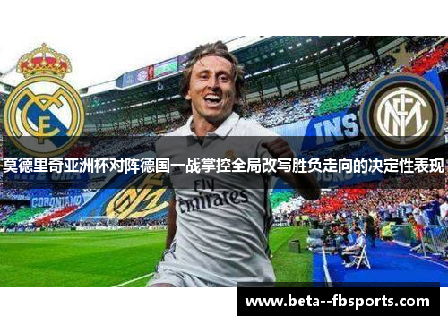 莫德里奇亚洲杯对阵德国一战掌控全局改写胜负走向的决定性表现 莫德里奇亚洲杯对阵德国一战掌控全局改写胜负走向的决定性表现