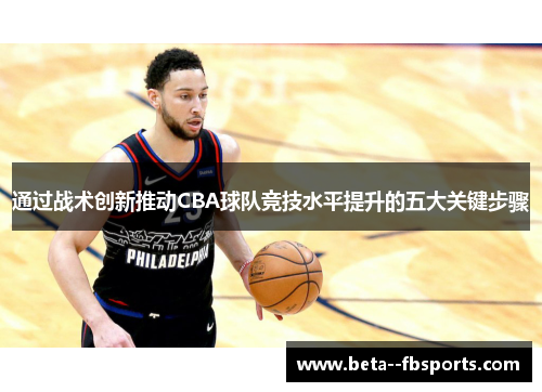 通过战术创新推动CBA球队竞技水平提升的五大关键步骤 通过战术创新推动CBA球队竞技水平提升的五大关键步骤