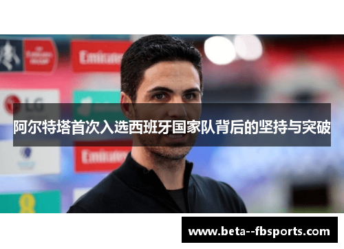 阿尔特塔首次入选西班牙国家队背后的坚持与突破 阿尔特塔首次入选西班牙国家队背后的坚持与突破