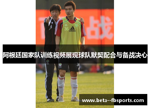 阿根廷国家队训练视频展现球队默契配合与备战决心 阿根廷国家队训练视频展现球队默契配合与备战决心