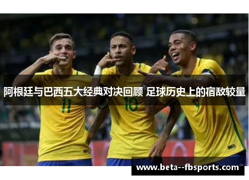 阿根廷与巴西五大经典对决回顾 足球历史上的宿敌较量 阿根廷与巴西五大经典对决回顾 足球历史上的宿敌较量