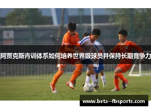 阿贾克斯青训体系如何培养世界级球员并保持长期竞争力 阿贾克斯青训体系如何培养世界级球员并保持长期竞争力