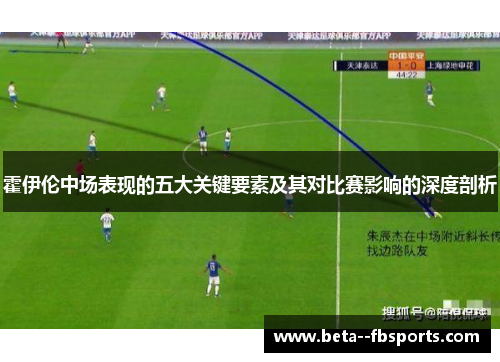 霍伊伦中场表现的五大关键要素及其对比赛影响的深度剖析 霍伊伦中场表现的五大关键要素及其对比赛影响的深度剖析