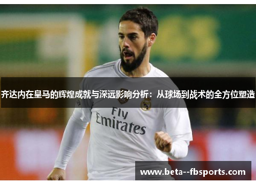 齐达内在皇马的辉煌成就与深远影响分析:从球场到战术的全方位塑造 齐达内在皇马的辉煌成就与深远影响分析:从球场到战术的全方位塑造