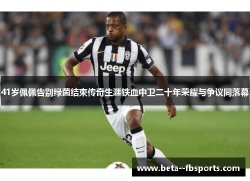 41岁佩佩告别绿茵结束传奇生涯铁血中卫二十年荣耀与争议同落幕 41岁佩佩告别绿茵结束传奇生涯铁血中卫二十年荣耀与争议同落幕