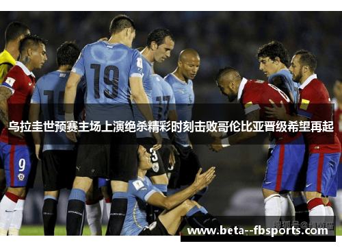 乌拉圭世预赛主场上演绝杀精彩时刻击败哥伦比亚晋级希望再起