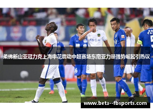 柔佛新山亚冠力克上海申花震动中超赛场东南亚力量强势崛起引热议