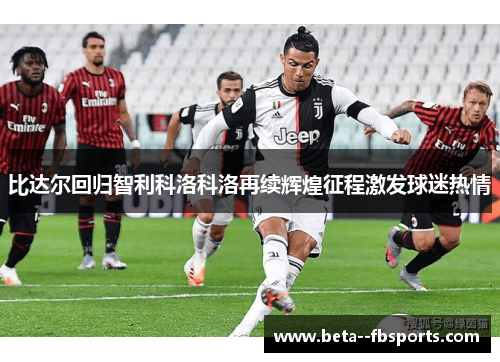 比达尔回归智利科洛科洛再续辉煌征程激发球迷热情 比达尔回归智利科洛科洛再续辉煌征程激发球迷热情