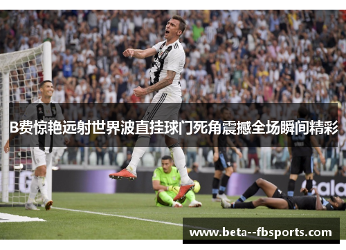 B费惊艳远射世界波直挂球门死角震撼全场瞬间精彩 B费惊艳远射世界波直挂球门死角震撼全场瞬间精彩