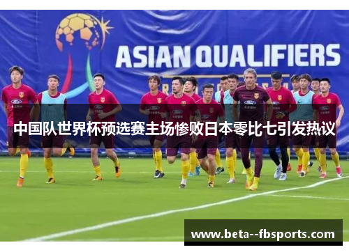 中国队世界杯预选赛主场惨败日本零比七引发热议 中国队世界杯预选赛主场惨败日本零比七引发热议