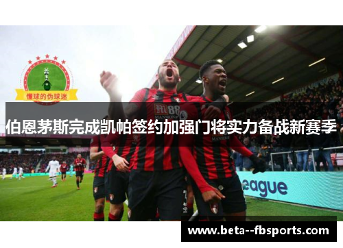 伯恩茅斯完成凯帕签约加强门将实力备战新赛季