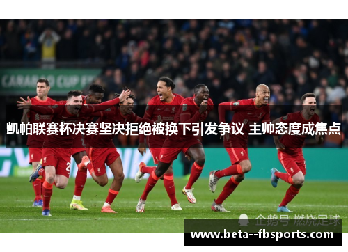 凯帕联赛杯决赛坚决拒绝被换下引发争议 主帅态度成焦点 凯帕联赛杯决赛坚决拒绝被换下引发争议 主帅态度成焦点