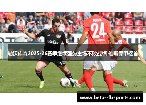 勒沃库森2025-26赛季继续强势主场不败战绩 雄踞德甲榜首 勒沃库森2025-26赛季继续强势主场不败战绩 雄踞德甲榜首