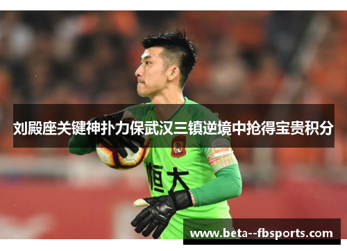 刘殿座关键神扑力保武汉三镇逆境中抢得宝贵积分 刘殿座关键神扑力保武汉三镇逆境中抢得宝贵积分