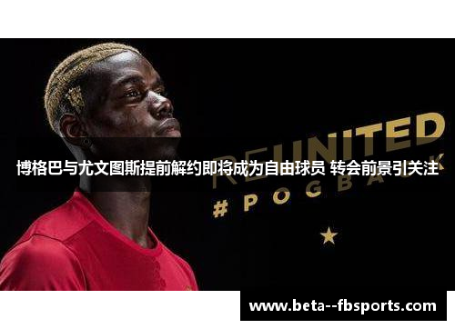 博格巴与尤文图斯提前解约即将成为自由球员 转会前景引关注 博格巴与尤文图斯提前解约即将成为自由球员 转会前景引关注