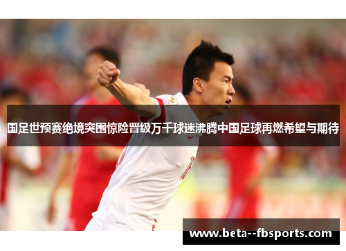 国足世预赛绝境突围惊险晋级万千球迷沸腾中国足球再燃希望与期待 国足世预赛绝境突围惊险晋级万千球迷沸腾中国足球再燃希望与期待