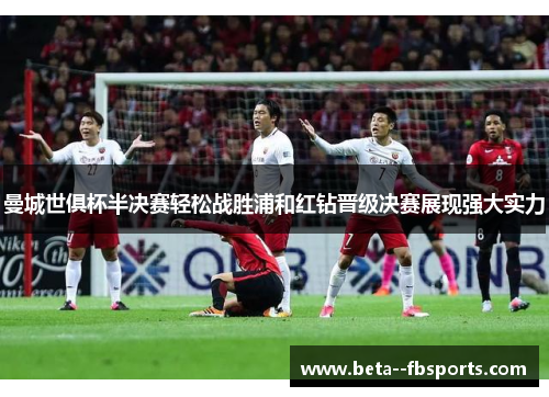 曼城世俱杯半决赛轻松战胜浦和红钻晋级决赛展现强大实力