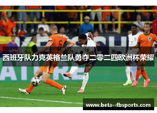 西班牙队力克英格兰队勇夺二零二四欧洲杯荣耀