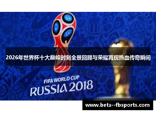 2026年世界杯十大巅峰时刻全景回顾与荣耀再现热血传奇瞬间