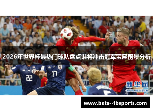 2026年世界杯最热门球队盘点谁将冲击冠军宝座前景分析