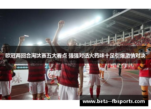 欧冠两回合淘汰赛五大看点 强强对话火药味十足引爆激情对决 欧冠两回合淘汰赛五大看点 强强对话火药味十足引爆激情对决