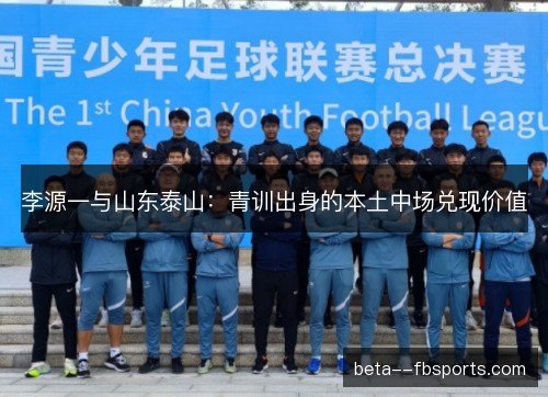 李源一与山东泰山:青训出身的本土中场兑现价值 李源一与山东泰山:青训出身的本土中场兑现价值