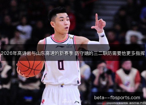 2026年高诗岩与山东高速的新赛季 防守端的三二联防需要他更多指挥